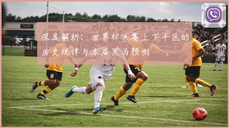 深度解析：世界杯决赛上下半区的历史规律与本届黑马预测