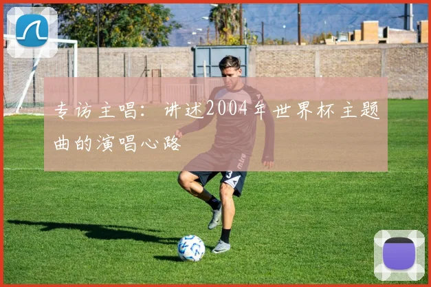 专访主唱：讲述2004年世界杯主题曲的演唱心路