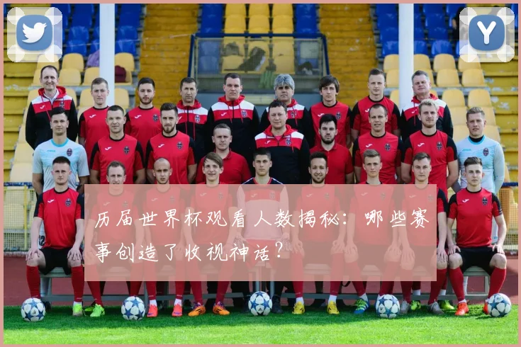 历届世界杯观看人数揭秘：哪些赛事创造了收视神话？